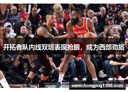 开拓者队内线双塔表现抢眼，成为西部劲旅