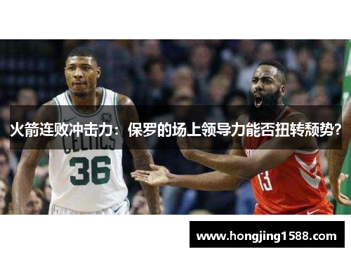 火箭连败冲击力：保罗的场上领导力能否扭转颓势？