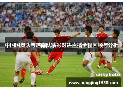 中国国奥队与越南队精彩对决直播全程回顾与分析