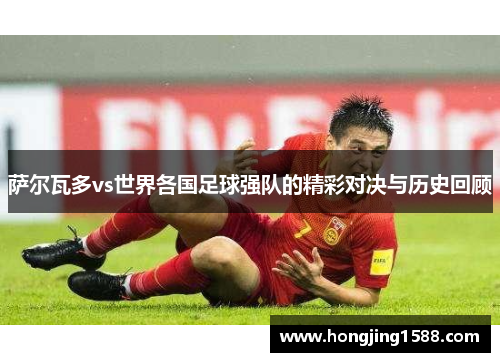 萨尔瓦多vs世界各国足球强队的精彩对决与历史回顾