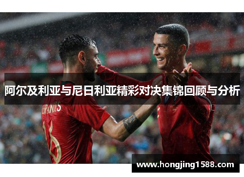 阿尔及利亚与尼日利亚精彩对决集锦回顾与分析