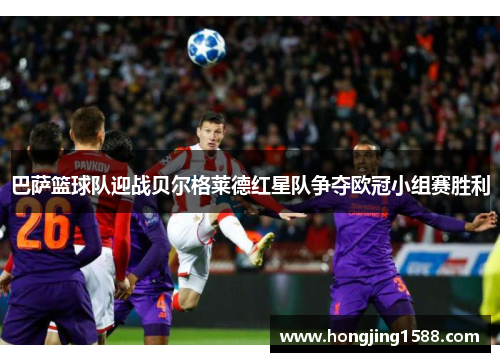 巴萨篮球队迎战贝尔格莱德红星队争夺欧冠小组赛胜利