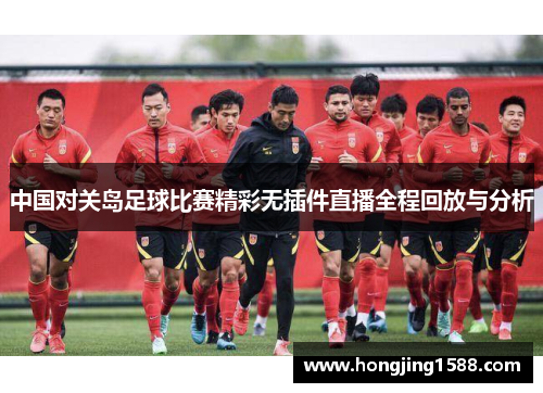 中国对关岛足球比赛精彩无插件直播全程回放与分析